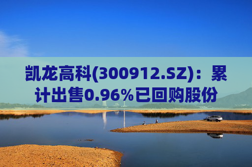 凯龙高科(300912.SZ)：累计出售0.96%已回购股份