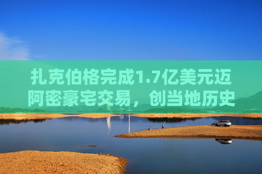 扎克伯格完成1.7亿美元迈阿密豪宅交易，创当地历史最高纪录  第1张