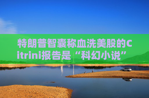 特朗普智囊称血洗美股的Citrini报告是“科幻小说” 强调积极拥抱AI  第1张
