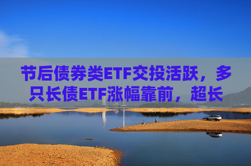 节后债券类ETF交投活跃，多只长债ETF涨幅靠前，超长端债市补涨机会可期？