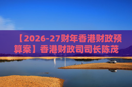 【2026-27财年香港财政预算案】香港财政司司长陈茂波：香港2025年GDP同比增长3.5%