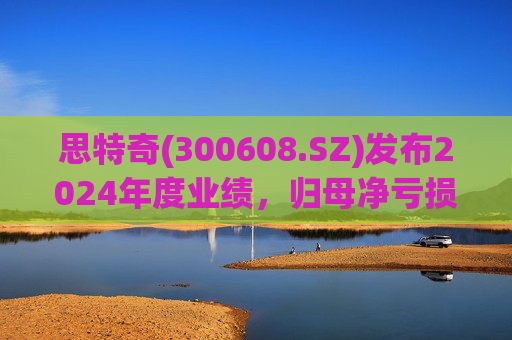 思特奇(300608.SZ)发布2024年度业绩，归母净亏损5110.85万元，由盈转亏