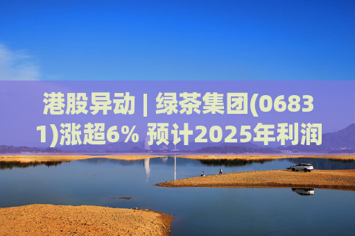 港股异动 | 绿茶集团(06831)涨超6% 预计2025年利润同比增约31.4%至45.1%