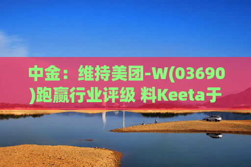 中金：维持美团-W(03690)跑赢行业评级 料Keeta于巴西推行精细化营运  第1张