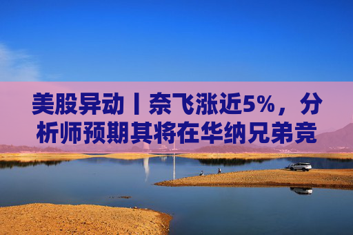 美股异动丨奈飞涨近5%，分析师预期其将在华纳兄弟竞标战中“胜出”