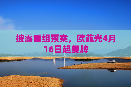 披露重组预案，欧菲光4月16日起复牌
