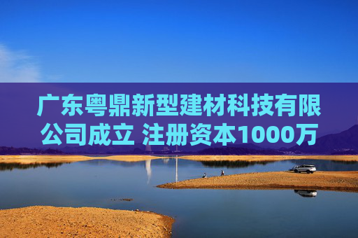广东粤鼎新型建材科技有限公司成立 注册资本1000万人民币