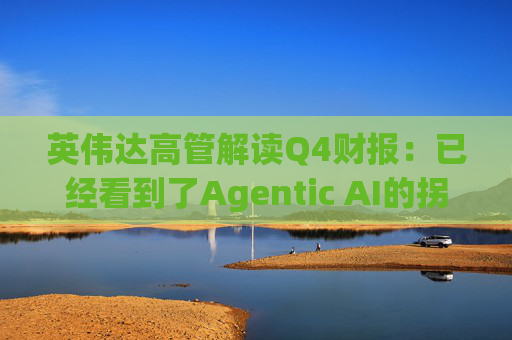 英伟达高管解读Q4财报：已经看到了Agentic AI的拐点