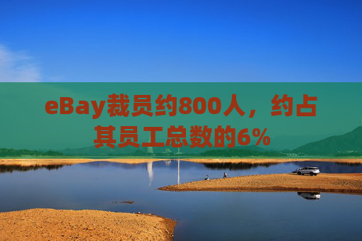 eBay裁员约800人，约占其员工总数的6%