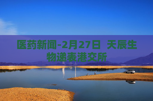 医药新闻-2月27日  天辰生物递表港交所