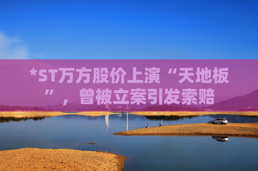 *ST万方股价上演“天地板”，曾被立案引发索赔