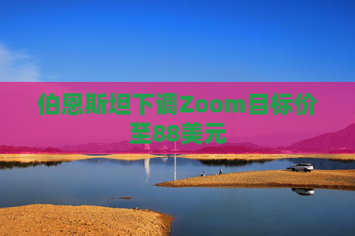 伯恩斯坦下调Zoom目标价至88美元