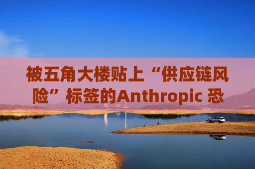 被五角大楼贴上“供应链风险”标签的Anthropic 恐遭遇禁令