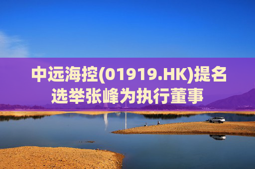 中远海控(01919.HK)提名选举张峰为执行董事