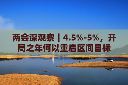 两会深观察｜4.5%-5%，开局之年何以重启区间目标