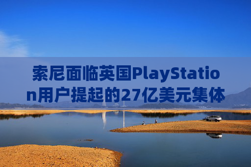 索尼面临英国PlayStation用户提起的27亿美元集体诉讼  第1张