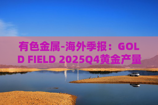 有色金属-海外季报：GOLD FIELD 2025Q4黄金产量环比增加9.6%至21.74吨 AISC环比上涨18.7%至1673美元/盎司