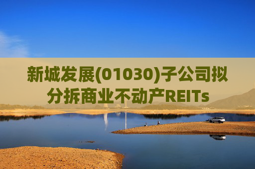 新城发展(01030)子公司拟分拆商业不动产REITs