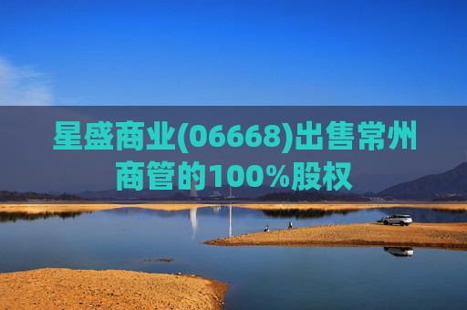 星盛商业(06668)出售常州商管的100%股权