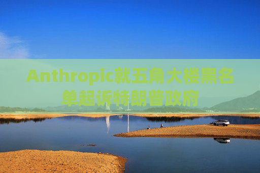 Anthropic就五角大楼黑名单起诉特朗普政府  第1张