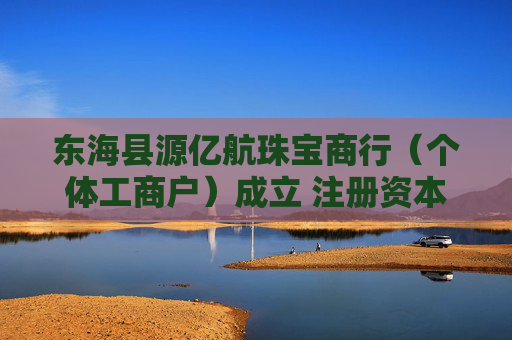 东海县源亿航珠宝商行（个体工商户）成立 注册资本3万人民币