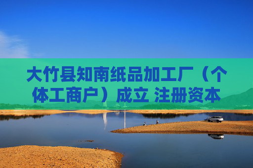 大竹县知南纸品加工厂（个体工商户）成立 注册资本1.5万人民币