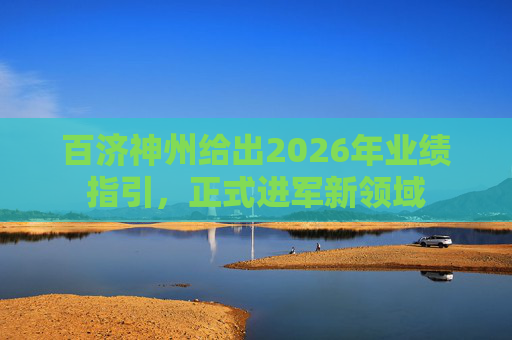百济神州给出2026年业绩指引，正式进军新领域
