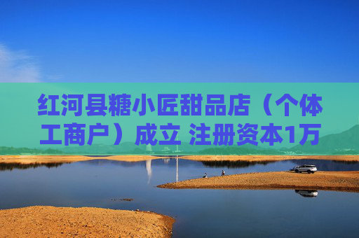 红河县糖小匠甜品店（个体工商户）成立 注册资本1万人民币