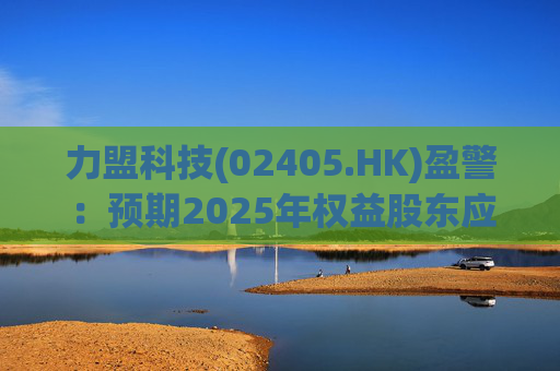 力盟科技(02405.HK)盈警：预期2025年权益股东应占亏损约430万美元至470万美元