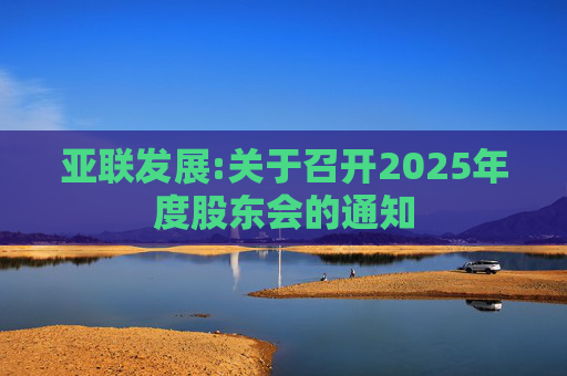 亚联发展:关于召开2025年度股东会的通知