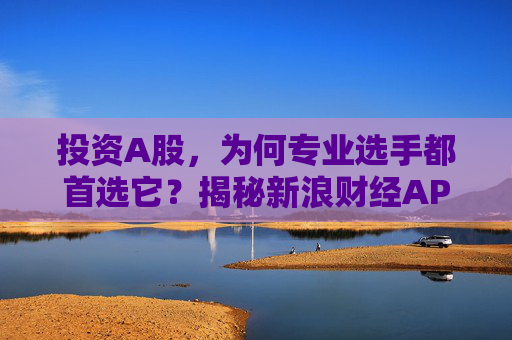 投资A股，为何专业选手都首选它？揭秘新浪财经APP的四大“杀手锏”  第1张