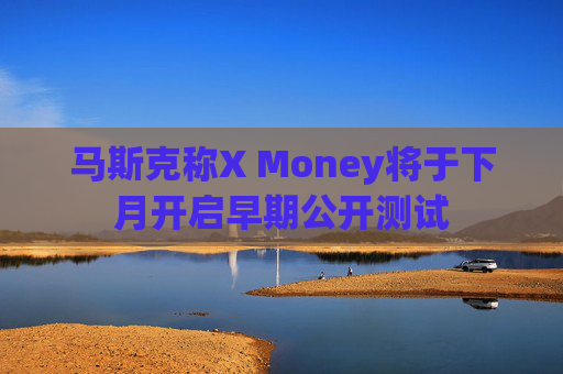 马斯克称X Money将于下月开启早期公开测试
