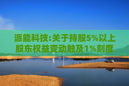 派能科技:关于持股5%以上股东权益变动触及1%刻度的提示性公告