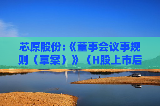 芯原股份:《董事会议事规则（草案）》（H股上市后适用）