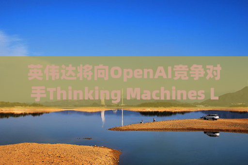 英伟达将向OpenAI竞争对手Thinking Machines Labs提供1吉瓦算力AI芯片  第1张