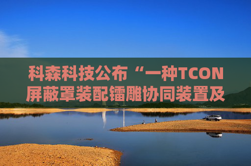 科森科技公布“一种TCON屏蔽罩装配镭雕协同装置及方法”专利