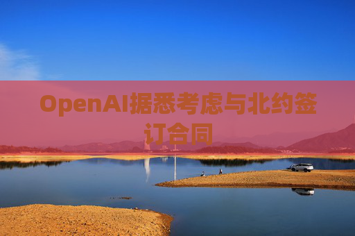 OpenAI据悉考虑与北约签订合同  第1张