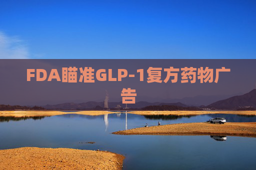 FDA瞄准GLP-1复方药物广告