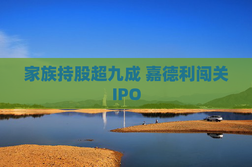 家族持股超九成 嘉德利闯关IPO