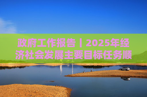 政府工作报告丨2025年经济社会发展主要目标任务顺利完成