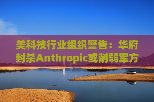 美科技行业组织警告：华府封杀Anthropic或削弱军方获取服务的能力