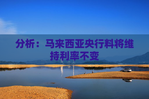 分析：马来西亚央行料将维持利率不变