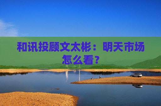 和讯投顾文太彬：明天市场怎么看？  第1张