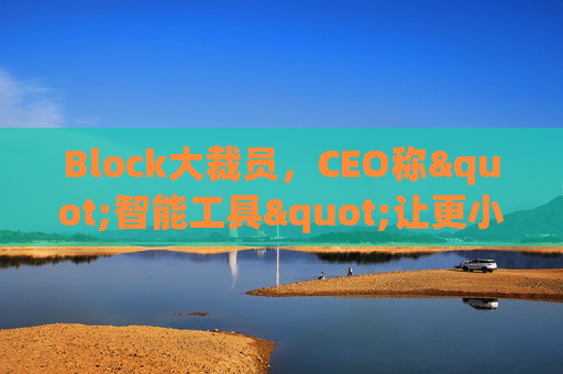 Block大裁员，CEO称"智能工具"让更小的团队能做更多事情