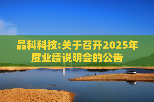 晶科科技:关于召开2025年度业绩说明会的公告