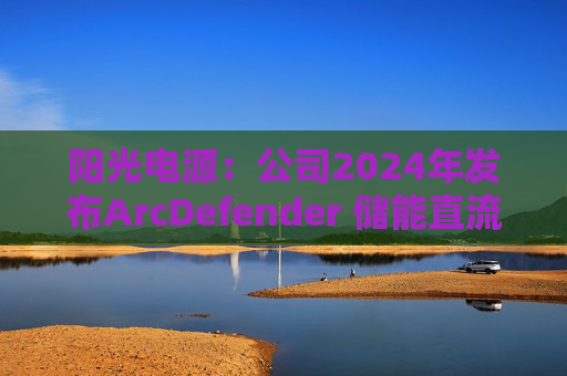 阳光电源：公司2024年发布ArcDefender 储能直流灭弧技术，已在PowerTitan产品中全系标配