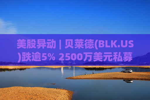 美股异动 | 贝莱德(BLK.US)跌逾5% 2500万美元私募贷款估值归零  第1张