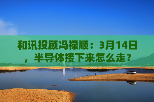 和讯投顾冯禄顺：3月14日，半导体接下来怎么走？