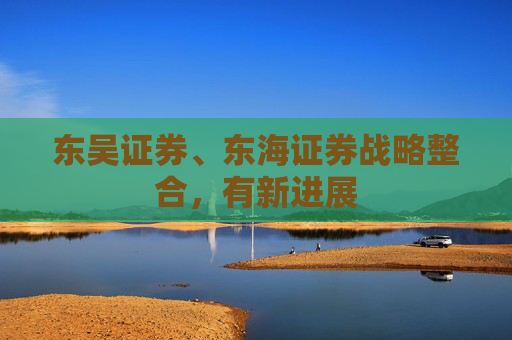 东吴证券、东海证券战略整合，有新进展