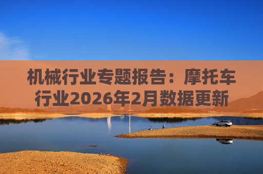 机械行业专题报告：摩托车行业2026年2月数据更新